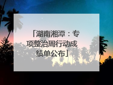 湖南湘潭：专项整治周行动成绩单公布