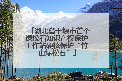 湖北省十堰市首个绿松石知识产权保护工作站硬核保护“竹山绿松石”