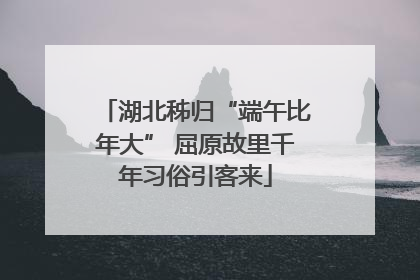 湖北秭归“端午比年大” 屈原故里千年习俗引客来