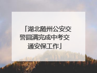 湖北随州公安交警圆满完成中考交通安保工作