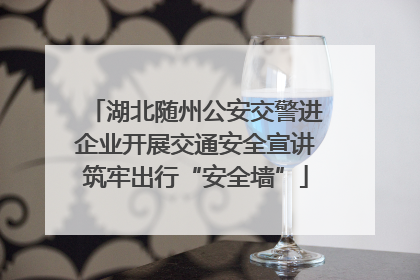 湖北随州公安交警进企业开展交通安全宣讲筑牢出行“安全墙”