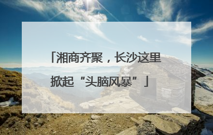 湘商齐聚，长沙这里掀起“头脑风暴”