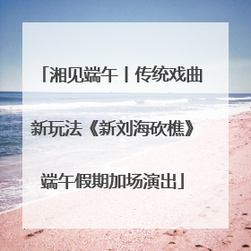 湘见端午丨传统戏曲新玩法《新刘海砍樵》端午假期加场演出