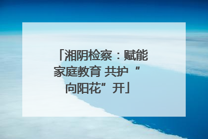 湘阴检察：赋能家庭教育 共护“向阳花”开