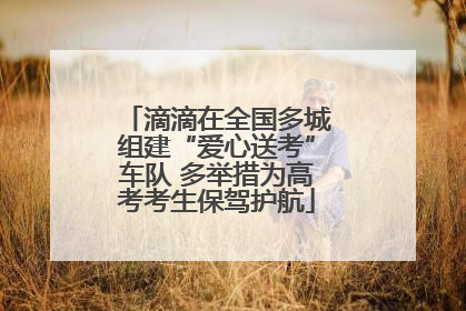 滴滴在全国多城组建“爱心送考”车队 多举措为高考考生保驾护航