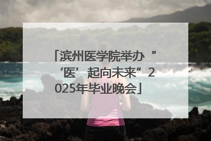 滨州医学院举办“‘医’起向未来”2025年毕业晚会