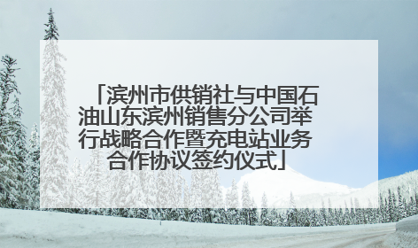 滨州市供销社与中国石油山东滨州销售分公司举行战略合作暨充电站业务合作协议签约仪式