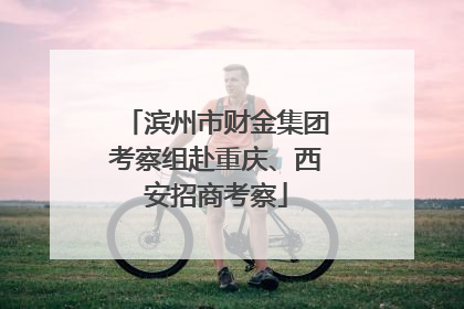 滨州市财金集团考察组赴重庆、西安招商考察