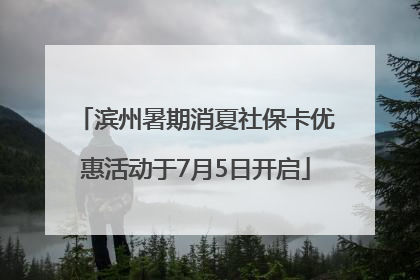 滨州暑期消夏社保卡优惠活动于7月5日开启