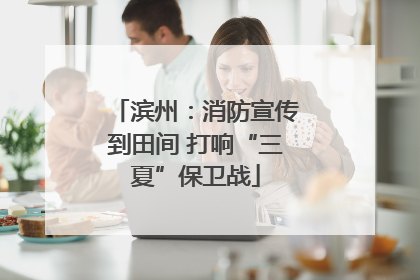 滨州：消防宣传到田间 打响“三夏”保卫战