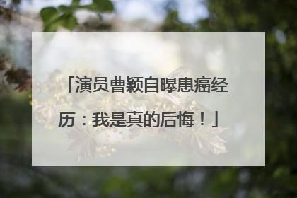 演员曹颖自曝患癌经历：我是真的后悔！