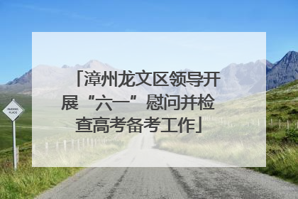 漳州龙文区领导开展“六一”慰问并检查高考备考工作