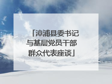 漳浦县委书记与基层党员干部群众代表座谈
