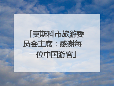 莫斯科市旅游委员会主席：感谢每一位中国游客