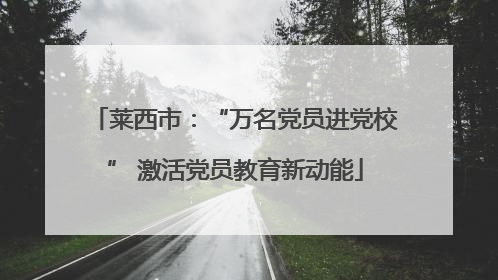 莱西市：“万名党员进党校” 激活党员教育新动能