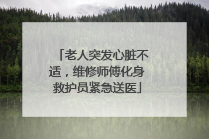 老人突发心脏不适，维修师傅化身救护员紧急送医