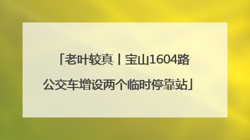 老叶较真丨宝山1604路公交车增设两个临时停靠站