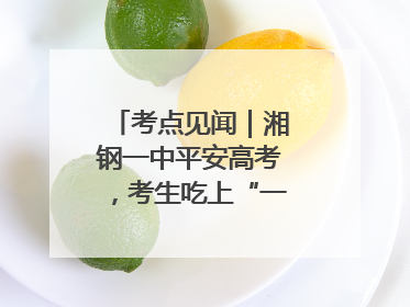 考点见闻｜湘钢一中平安高考，考生吃上“一鸣惊人”菜系