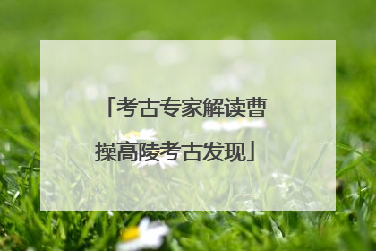 考古专家解读曹操高陵考古发现