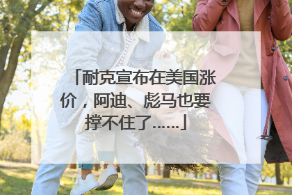 耐克宣布在美国涨价，阿迪、彪马也要撑不住了……