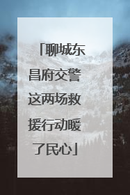 聊城东昌府交警这两场救援行动暖了民心