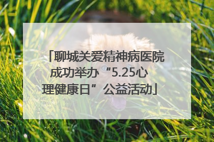 聊城关爱精神病医院成功举办“5.25心理健康日”公益活动