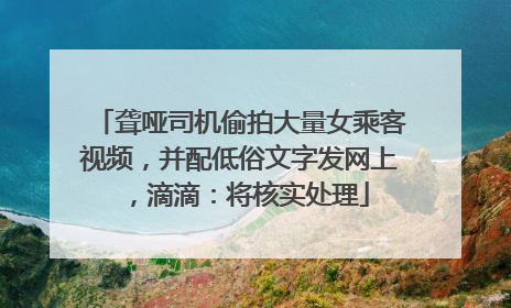 聋哑司机偷拍大量女乘客视频，并配低俗文字发网上，滴滴：将核实处理