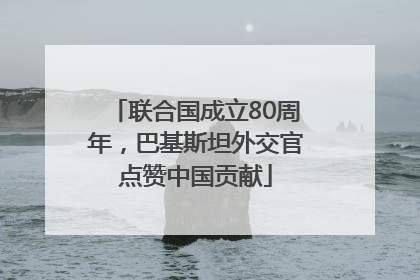 联合国成立80周年，巴基斯坦外交官点赞中国贡献