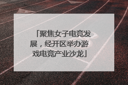 聚焦女子电竞发展，经开区举办游戏电竞产业沙龙