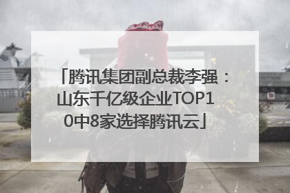 腾讯集团副总裁李强：山东千亿级企业TOP10中8家选择腾讯云