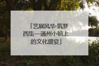 艺展风华·筑梦西集—通州小镇上的文化盛宴
