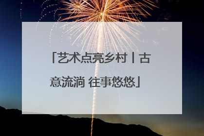 艺术点亮乡村丨古意流淌 往事悠悠