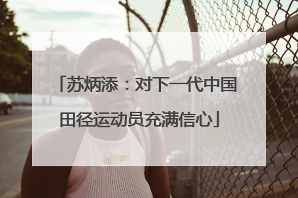 苏炳添：对下一代中国田径运动员充满信心