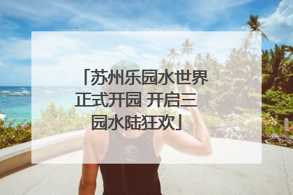 苏州乐园水世界正式开园 开启三园水陆狂欢