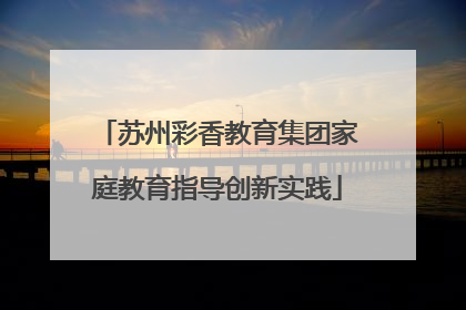 苏州彩香教育集团家庭教育指导创新实践