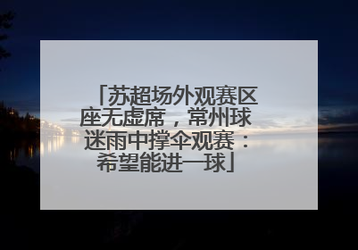 苏超场外观赛区座无虚席，常州球迷雨中撑伞观赛：希望能进一球