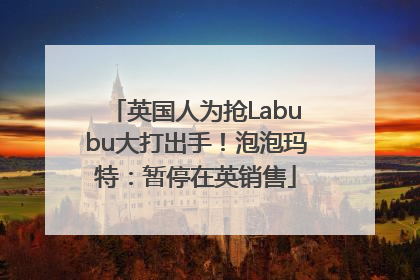 英国人为抢Labubu大打出手！泡泡玛特：暂停在英销售