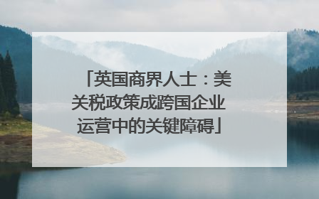 英国商界人士：美关税政策成跨国企业运营中的关键障碍