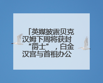 英媒披露贝克汉姆下周将获封“爵士”，白金汉宫与首相办公室暂未回应