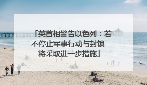 英首相警告以色列：若不停止军事行动与封锁 将采取进一步措施