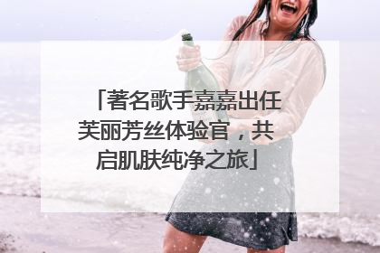 著名歌手嘉嘉出任芙丽芳丝体验官，共启肌肤纯净之旅