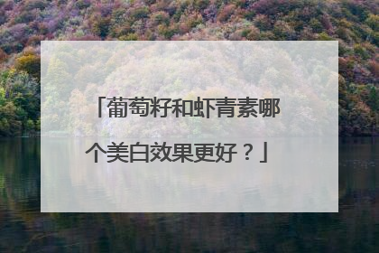 葡萄籽和虾青素哪个美白效果更好？