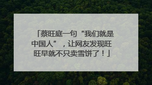 蔡旺庭一句“我们就是中国人”，让网友发现旺旺早就不只卖雪饼了！
