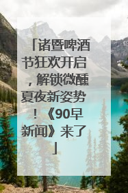 诸暨啤酒节狂欢开启，解锁微醺夏夜新姿势！《90早新闻》来了
