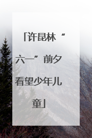 许昆林“六一”前夕看望少年儿童