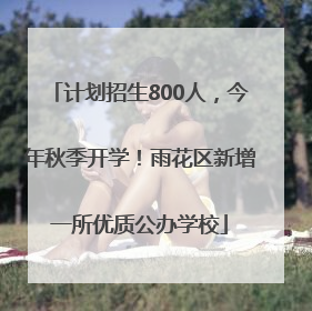 计划招生800人，今年秋季开学！雨花区新增一所优质公办学校