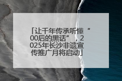 让千年传承听懂“00后的黑话”，2025年长沙非遗宣传推广月将启动