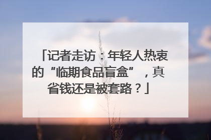 记者走访：年轻人热衷的“临期食品盲盒”，真省钱还是被套路？