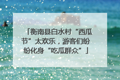 衡南县白水村“西瓜节”太欢乐，游客们纷纷化身“吃瓜群众”