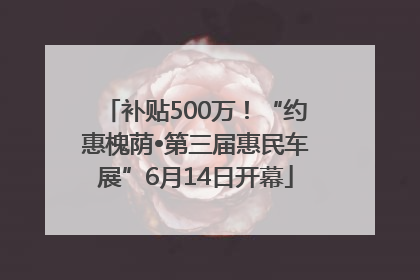 补贴500万！“约惠槐荫•第三届惠民车展”6月14日开幕